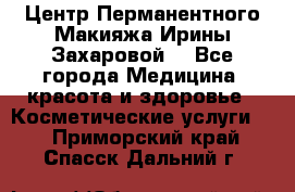Центр Перманентного Макияжа Ирины Захаровой. - Все города Медицина, красота и здоровье » Косметические услуги   . Приморский край,Спасск-Дальний г.
